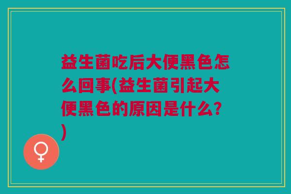 益生菌吃后大便黑色怎么回事(益生菌引起大便黑色的原因是什么?)