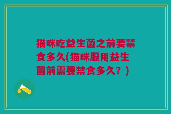 猫咪吃益生菌之前要禁食多久(猫咪服用益生菌前需要禁食多久?) 猫咪吃益生菌之前要禁食多久(猫咪服用益生菌前需要禁食多久?)