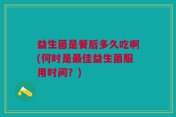 益生菌是餐后多久吃啊(何时是最佳益生菌服用时间？)