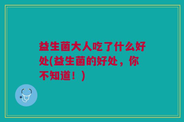 益生菌大人吃了什么好处(益生菌的好处,你不知道!)