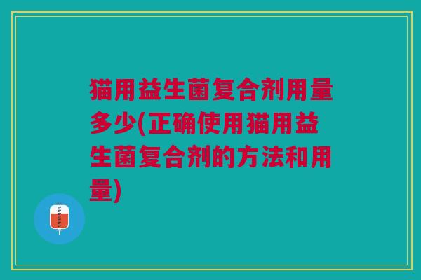 猫用益生菌复合剂用量多少(正确使用猫用益生菌复合剂的方法和用量)