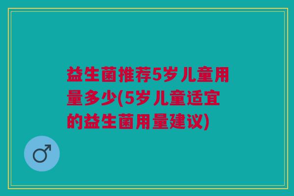 益生菌推荐5岁儿童用量多少(5岁儿童适宜的益生菌用量建议)