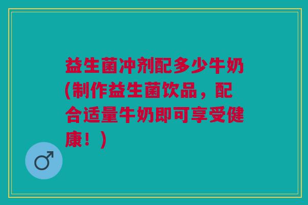 益生菌冲剂配多少牛奶(制作益生菌饮品,配合适量牛奶即可享受健康!) 益生菌冲剂配多少牛奶(制作益生菌饮品,配合适量牛奶即可享受健康!)