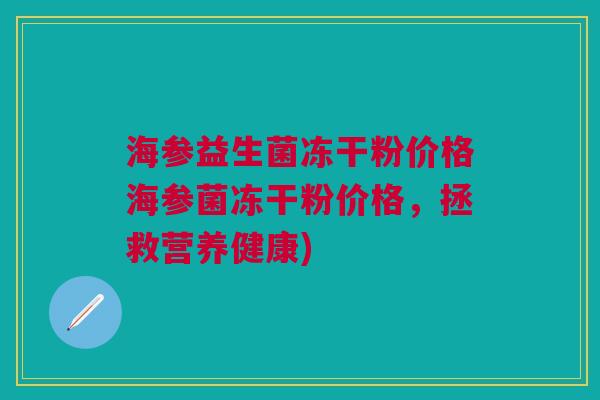 海参益生菌冻干粉价格海参菌冻干粉价格,拯救营养健康)