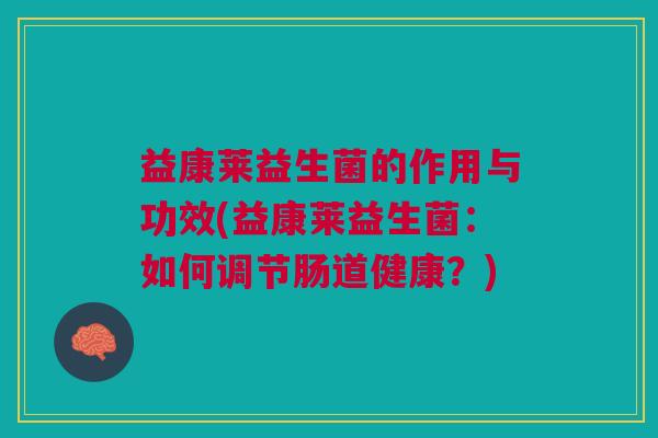 益康莱益生菌的作用与功效(益康莱益生菌:如何调节肠道健康?) 益康莱益生菌的作用与功效(益康莱益生菌:如何调节肠道健康?)
