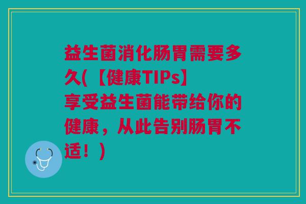 益生菌消化肠胃需要多久(【健康TIPs】享受益生菌能带给你的健康,从此告别肠胃不适!) 益生菌消化肠胃需要多久(【健康TIPs】享受益生菌能带给你的健康,从此告别肠胃不适!)