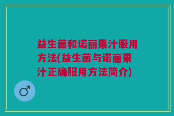 益生菌和诺丽果汁服用方法(益生菌与诺丽果汁正确服用方法简介) 益生菌和诺丽果汁服用方法(益生菌与诺丽果汁正确服用方法简介)