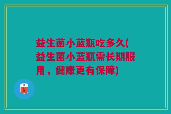 益生菌小蓝瓶吃多久(益生菌小蓝瓶需长期服用,健康更有保障)