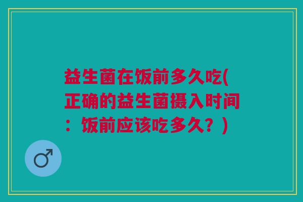 益生菌在饭前多久吃(正确的益生菌摄入时间:饭前应该吃多久?) 益生菌在饭前多久吃(正确的益生菌摄入时间:饭前应该吃多久?)