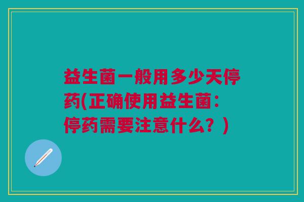 益生菌一般用多少天停药(正确使用益生菌:停药需要注意什么?)