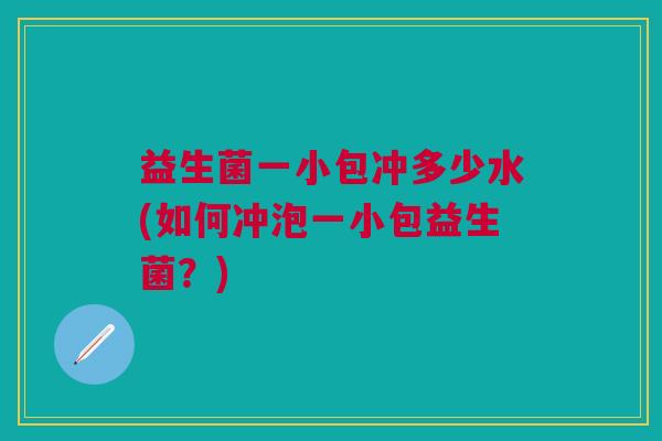 益生菌一小包冲多少水(如何冲泡一小包益生菌？)