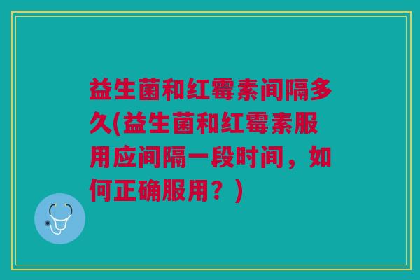 益生菌和红霉素间隔多久(益生菌和红霉素服用应间隔一段时间,如何正确服用?)