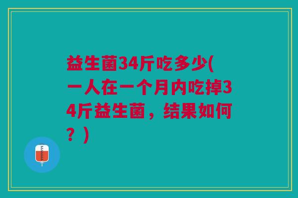 益生菌34斤吃多少(一人在一个月内吃掉34斤益生菌,结果如何?)