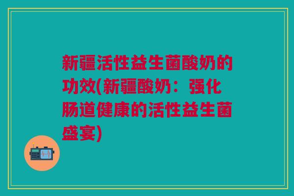 新疆活性益生菌酸奶的功效(新疆酸奶:强化肠道健康的活性益生菌盛宴) 新疆活性益生菌酸奶的功效(新疆酸奶:强化肠道健康的活性益生菌盛宴)