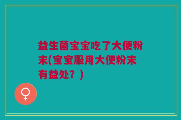 益生菌宝宝吃了大便粉末(宝宝服用大便粉末有益处?)