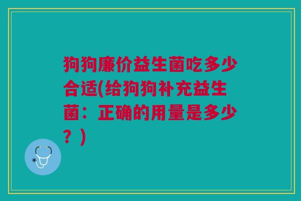 狗狗廉价益生菌吃多少合适(给狗狗补充益生菌:正确的用量是多少?)