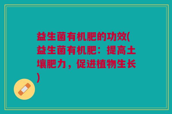 益生菌有机肥的功效(益生菌有机肥:提高土壤肥力,促进植物生长)