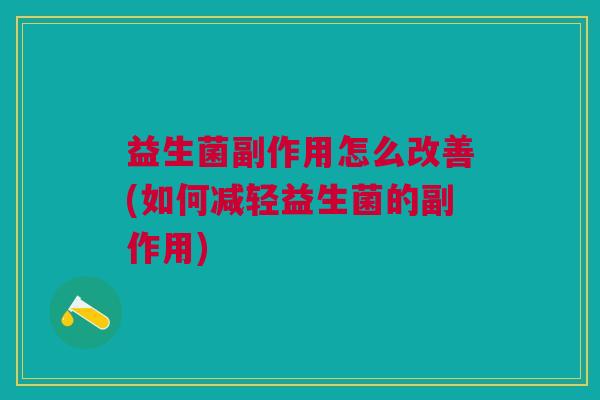 益生菌副作用怎么改善(如何减轻益生菌的副作用)