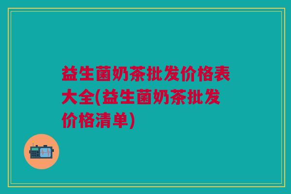 益生菌奶茶批发价格表大全(益生菌奶茶批发价格清单)