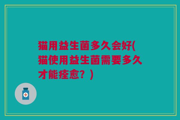 猫用益生菌多久会好(猫使用益生菌需要多久才能痊愈？)