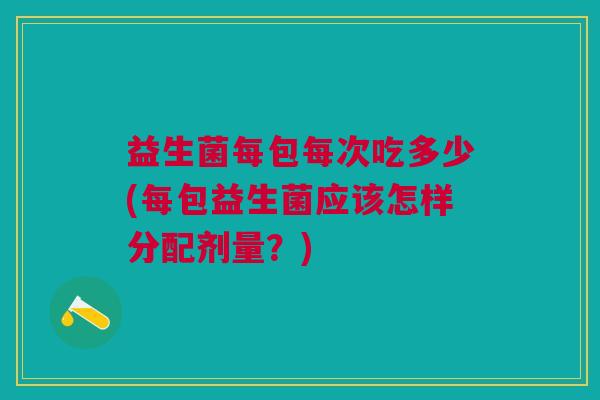 益生菌每包每次吃多少(每包益生菌应该怎样分配剂量？)