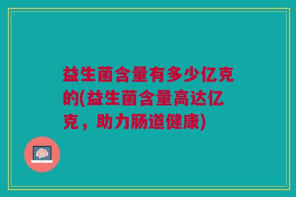 益生菌含量有多少亿克的(益生菌含量高达亿克,助力肠道健康)