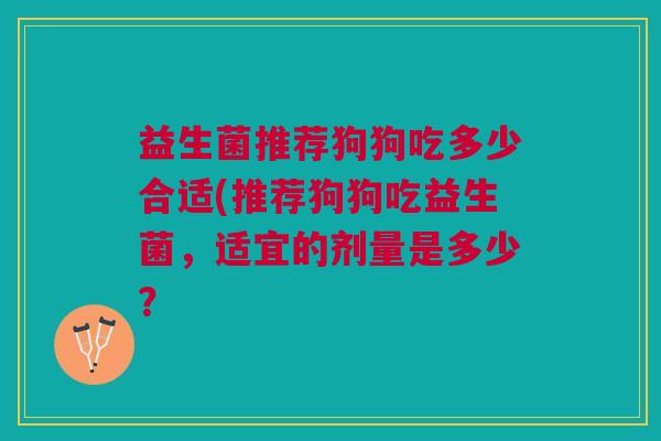 益生菌推荐狗狗吃多少合适(推荐狗狗吃益生菌,适宜的剂量是多少?
