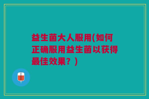 益生菌大人服用(如何正确服用益生菌以获得最佳效果?)