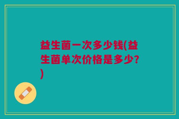 益生菌一次多少钱(益生菌单次价格是多少?)