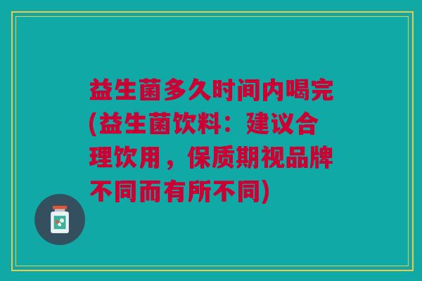 益生菌多久时间内喝完(益生菌饮料:建议合理饮用,保质期视品牌不同而有所不同) 益生菌多久时间内喝完(益生菌饮料:建议合理饮用,保质期视品牌不同而有所不同)