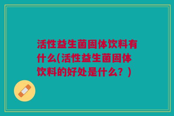 活性益生菌固体饮料有什么(活性益生菌固体饮料的好处是什么?)