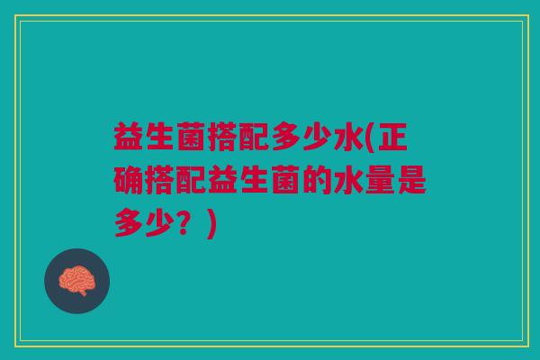 益生菌搭配多少水(正确搭配益生菌的水量是多少?) 益生菌搭配多少水(正确搭配益生菌的水量是多少?)