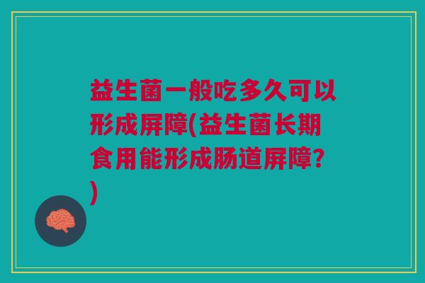 益生菌一般吃多久可以形成屏障(益生菌长期食用能形成肠道屏障?)