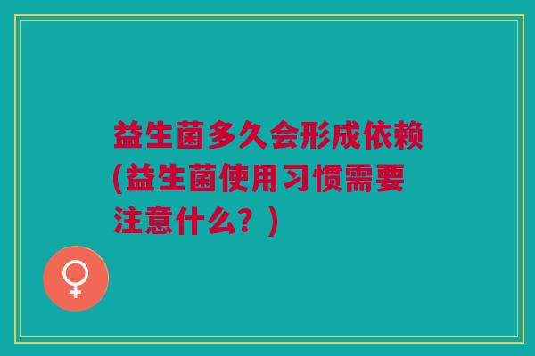 益生菌多久会形成依赖(益生菌使用习惯需要注意什么？)