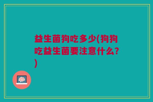 益生菌狗吃多少(狗狗吃益生菌要注意什么？)