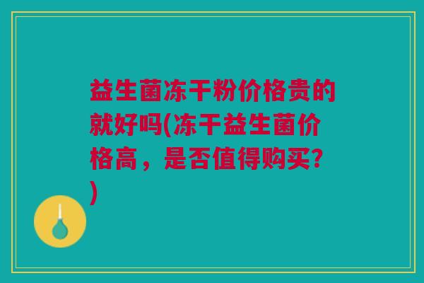 益生菌冻干粉价格贵的就好吗(冻干益生菌价格高,是否值得购买?) 益生菌冻干粉价格贵的就好吗(冻干益生菌价格高,是否值得购买?)