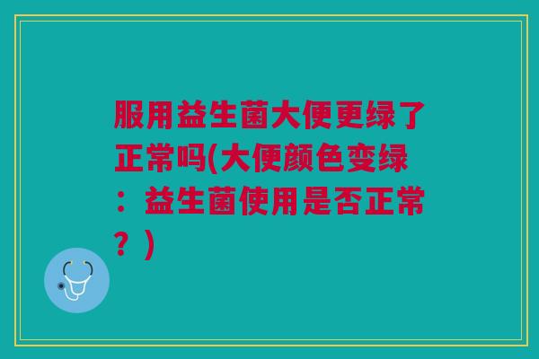 服用益生菌大便更绿了正常吗(大便颜色变绿：益生菌使用是否正常？)