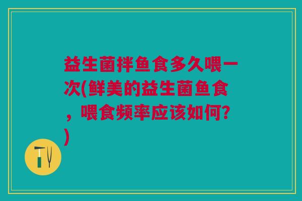 益生菌拌鱼食多久喂一次(鲜美的益生菌鱼食,喂食频率应该如何?)