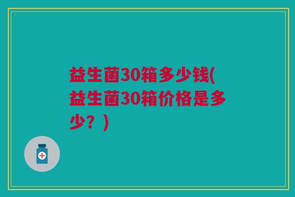 益生菌30箱多少钱(益生菌30箱价格是多少?)