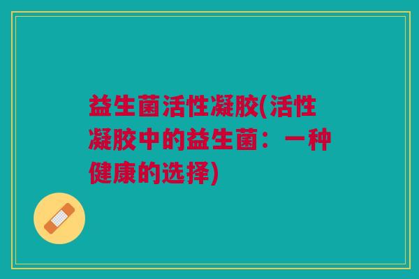益生菌活性凝胶(活性凝胶中的益生菌:一种健康的选择)