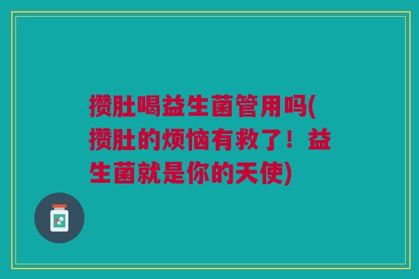 攒肚喝益生菌管用吗(攒肚的烦恼有救了!益生菌就是你的天使)