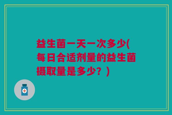 益生菌一天一次多少(每日合适剂量的益生菌摄取量是多少?) 益生菌一天一次多少(每日合适剂量的益生菌摄取量是多少?)