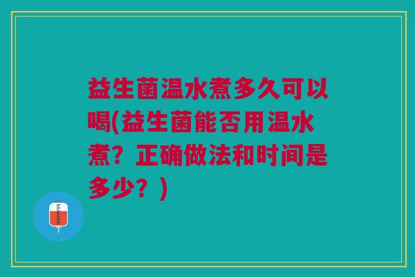 益生菌温水煮多久可以喝(益生菌能否用温水煮?正确做法和时间是多少?)