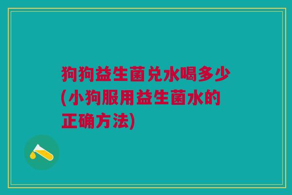 狗狗益生菌兑水喝多少(小狗服用益生菌水的正确方法) 狗狗益生菌兑水喝多少(小狗服用益生菌水的正确方法)