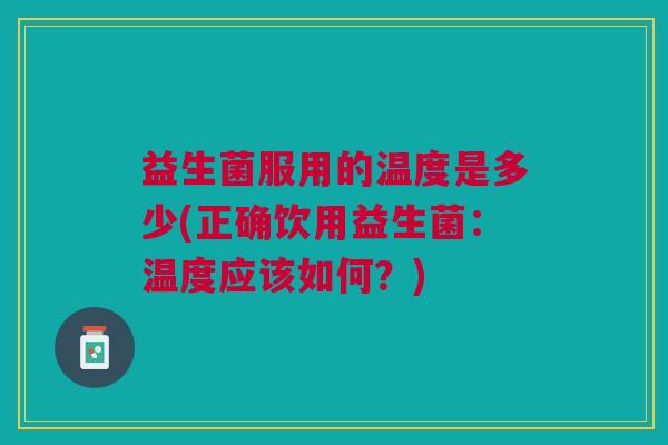 益生菌服用的温度是多少(正确饮用益生菌:温度应该如何?)