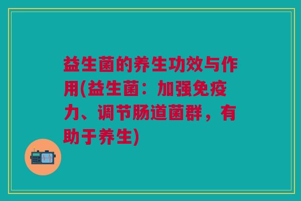 益生菌的养生功效与作用(益生菌:加强免疫力、调节肠道菌群,有助于养生)