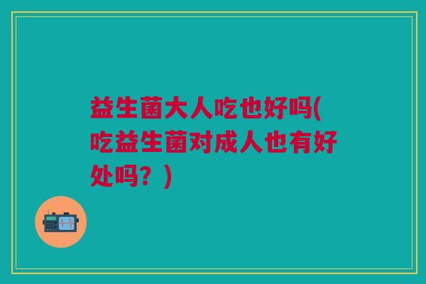 益生菌大人吃也好吗(吃益生菌对成人也有好处吗?)