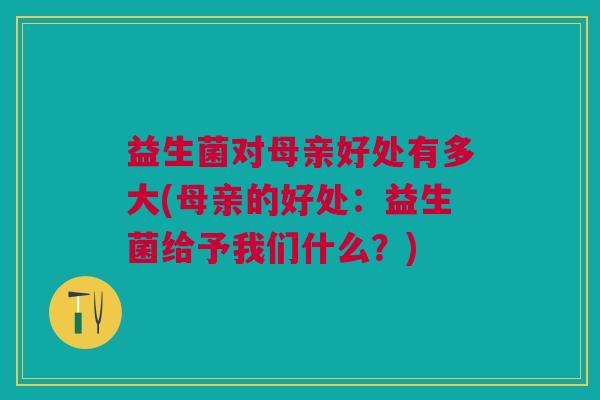 益生菌对母亲好处有多大(母亲的好处:益生菌给予我们什么?)