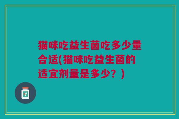 猫咪吃益生菌吃多少量合适(猫咪吃益生菌的适宜剂量是多少?)