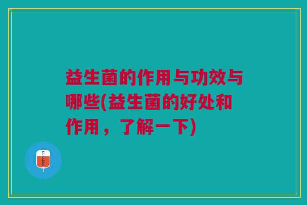 益生菌的作用与功效与哪些(益生菌的好处和作用,了解一下)